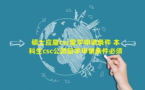 硕士应届csc留学申请条件 本科生csc公派留学申请条件必须是应届